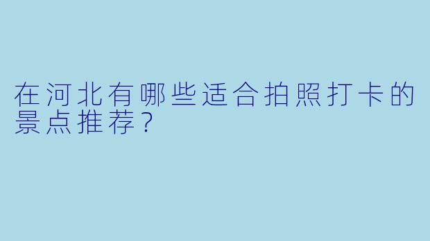 在河北有哪些适合拍照打卡的景点推荐？