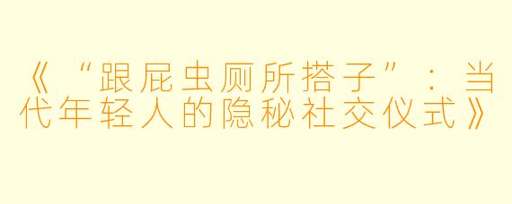 《“跟屁虫厕所搭子”：当代年轻人的隐秘社交仪式》