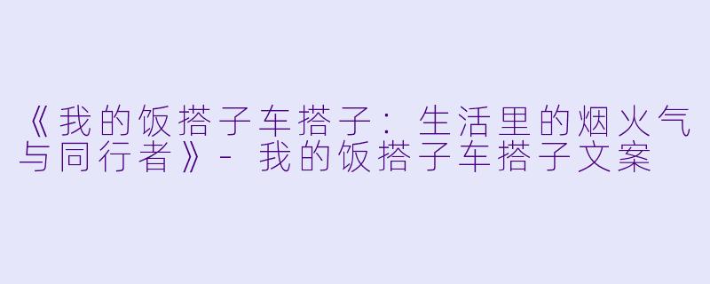 《我的饭搭子车搭子：生活里的烟火气与同行者》-我的饭搭子车搭子文案