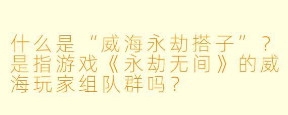 什么是“威海永劫搭子”？是指游戏《永劫无间》的威海玩家组队群吗？