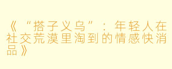 《“搭子义乌”：年轻人在社交荒漠里淘到的情感快消品》