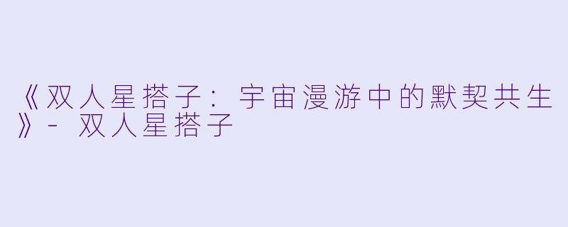 《双人星搭子：宇宙漫游中的默契共生》-双人星搭子