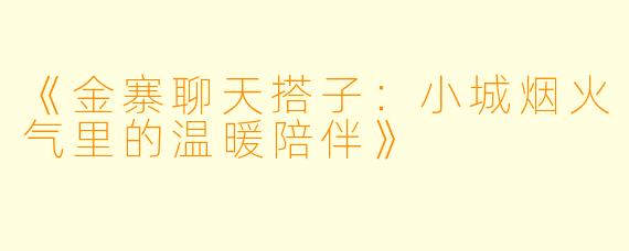 《金寨聊天搭子：小城烟火气里的温暖陪伴》