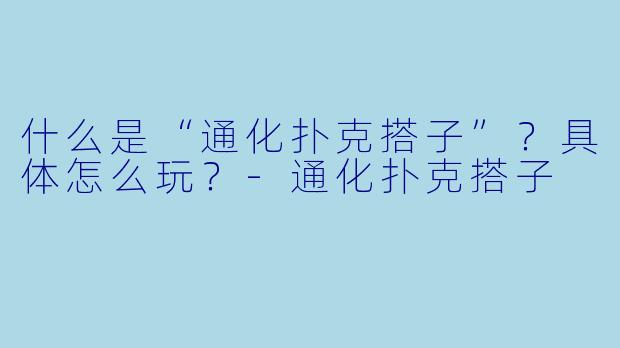 什么是“通化扑克搭子”？具体怎么玩？-通化扑克搭子