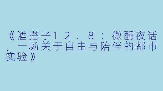 《酒搭子12.8：微醺夜话，一场关于自由与陪伴的都市实验》