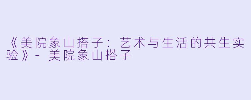 《美院象山搭子：艺术与生活的共生实验》-美院象山搭子
