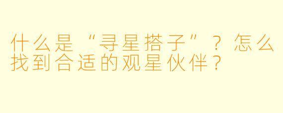 什么是“寻星搭子”？怎么找到合适的观星伙伴？