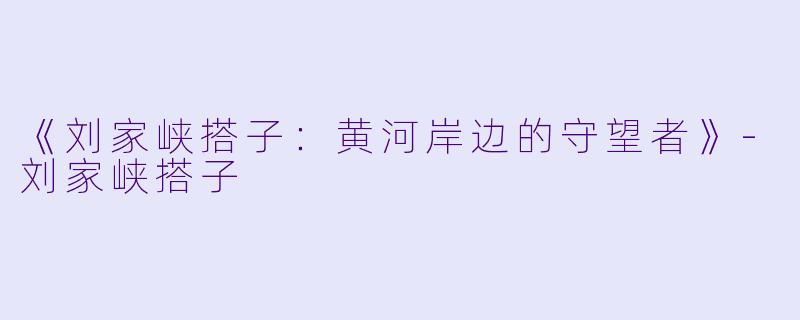 《刘家峡搭子：黄河岸边的守望者》-刘家峡搭子