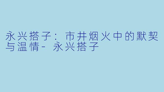 永兴搭子：市井烟火中的默契与温情-永兴搭子