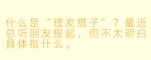 什么是“理发搭子”？最近总听朋友提起，但不太明白具体指什么。
