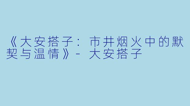 《大安搭子：市井烟火中的默契与温情》-大安搭子