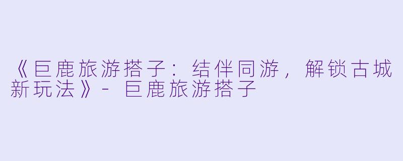《巨鹿旅游搭子:结伴同游,解锁古城新玩法》