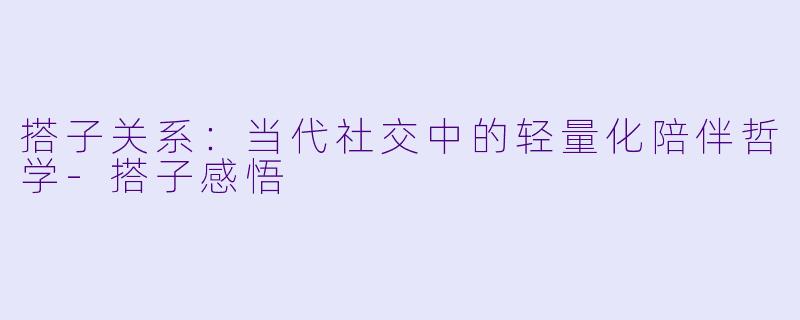 搭子关系：当代社交中的轻量化陪伴哲学-搭子感悟