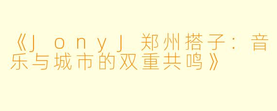 《JonyJ郑州搭子：音乐与城市的双重共鸣》