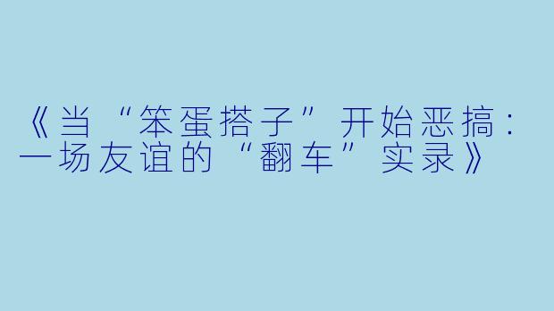 《当“笨蛋搭子”开始恶搞：一场友谊的“翻车”实录》