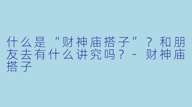 什么是“财神庙搭子”？和朋友去有什么讲究吗？-财神庙搭子