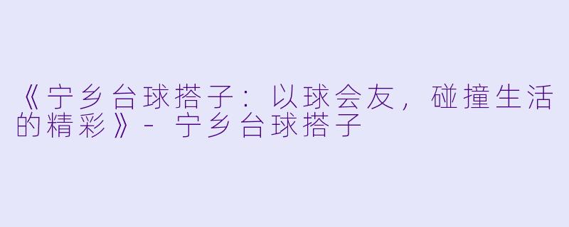 《宁乡台球搭子：以球会友，碰撞生活的精彩》-宁乡台球搭子