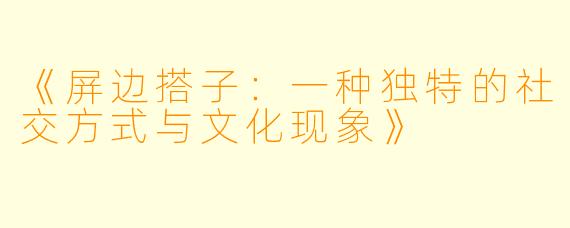 《屏边搭子：一种独特的社交方式与文化现象》