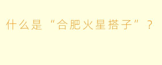 什么是“合肥火星搭子”？