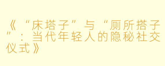 《“床塔子”与“厕所搭子”：当代年轻人的隐秘社交仪式》