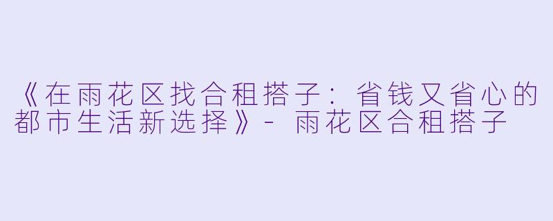 《在雨花区找合租搭子：省钱又省心的都市生活新选择》-雨花区合租搭子