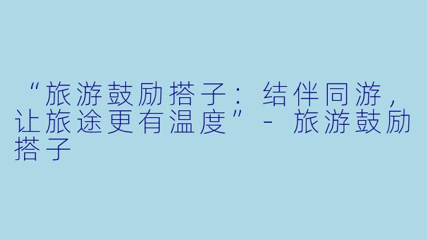 “旅游鼓励搭子：结伴同游，让旅途更有温度”-旅游鼓励搭子