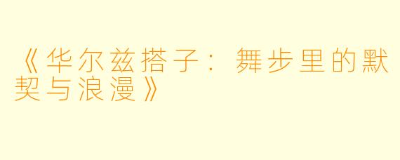 《华尔兹搭子：舞步里的默契与浪漫》
