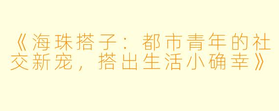 《海珠搭子：都市青年的社交新宠，搭出生活小确幸》