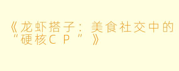 《龙虾搭子：美食社交中的“硬核CP”》