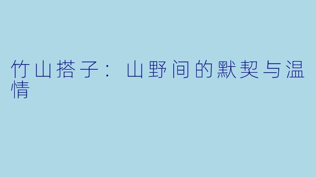 竹山搭子：山野间的默契与温情
