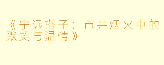 《宁远搭子：市井烟火中的默契与温情》