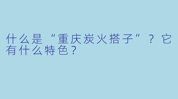 什么是“重庆炭火搭子”？它有什么特色？