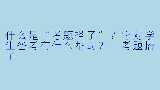 什么是“考题搭子”？它对学生备考有什么帮助？-考题搭子