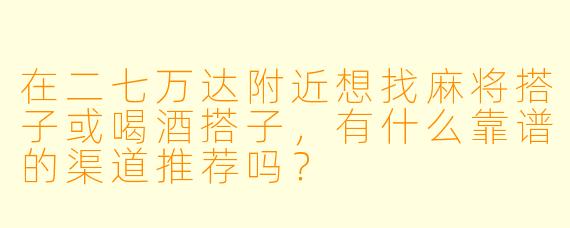 在二七万达附近想找麻将搭子或喝酒搭子，有什么靠谱的渠道推荐吗？