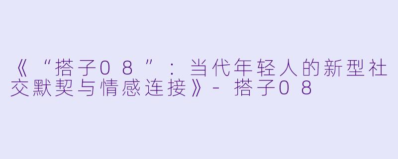 《“搭子08”：当代年轻人的新型社交默契与情感连接》-搭子08