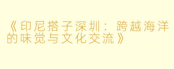 《印尼搭子深圳：跨越海洋的味觉与文化交流》