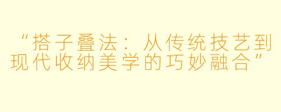 “搭子叠法：从传统技艺到现代收纳美学的巧妙融合”