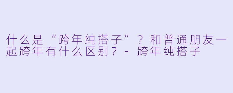 什么是“跨年纯搭子”？和普通朋友一起跨年有什么区别？-跨年纯搭子