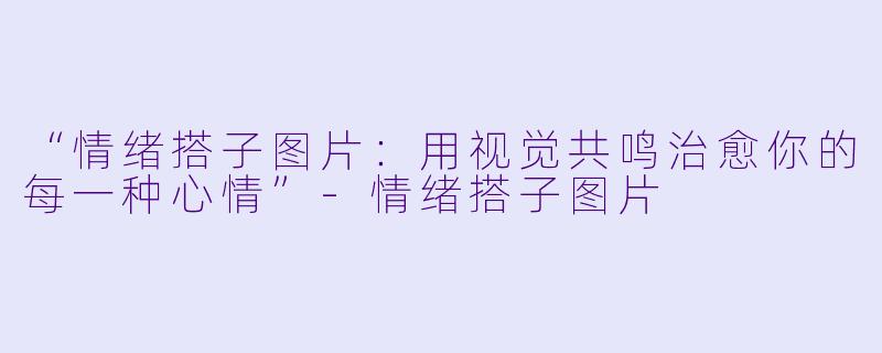 “情绪搭子图片：用视觉共鸣治愈你的每一种心情”-情绪搭子图片