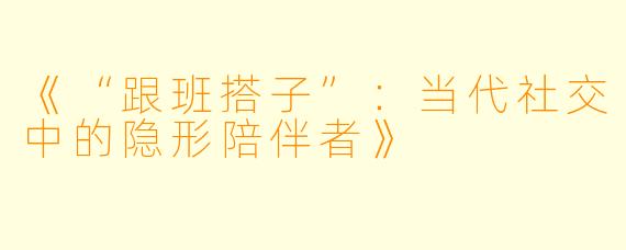 《“跟班搭子”：当代社交中的隐形陪伴者》