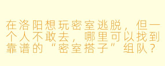 在洛阳想玩密室逃脱，但一个人不敢去，哪里可以找到靠谱的“密室搭子”组队？