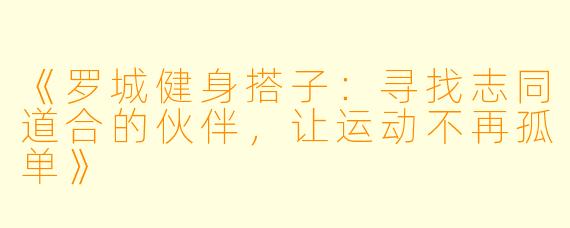 《罗城健身搭子：寻找志同道合的伙伴，让运动不再孤单》