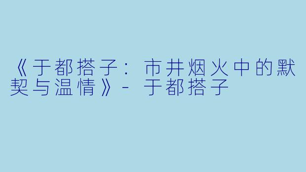 《于都搭子:市井烟火中的默契与温情》