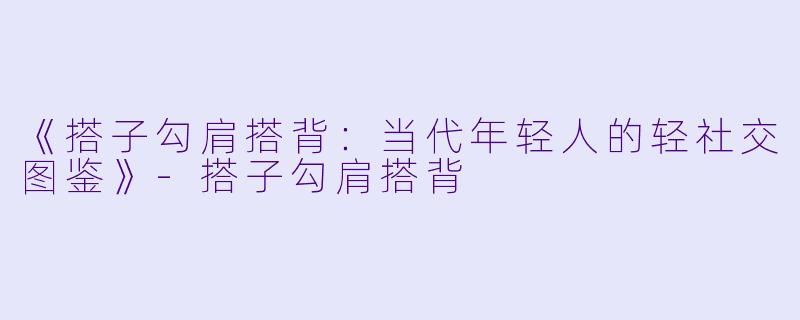 《搭子勾肩搭背：当代年轻人的轻社交图鉴》-搭子勾肩搭背