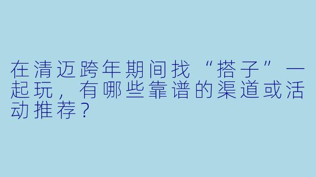 在清迈跨年期间找“搭子”一起玩，有哪些靠谱的渠道或活动推荐？