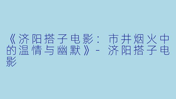 《济阳搭子电影：市井烟火中的温情与幽默》-济阳搭子电影