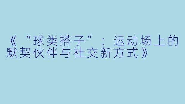 《“球类搭子”：运动场上的默契伙伴与社交新方式》