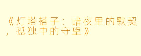 《灯塔搭子：暗夜里的默契，孤独中的守望》