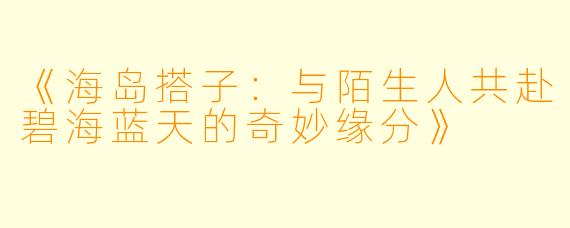 《海岛搭子：与陌生人共赴碧海蓝天的奇妙缘分》