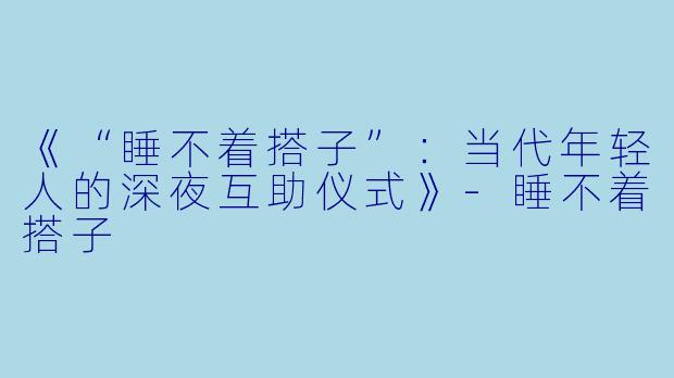 《“睡不着搭子”：当代年轻人的深夜互助仪式》-睡不着搭子